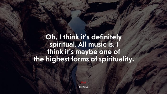 Oh, I think it’s definitely spiritual. All music is. I think it’s maybe one of the highest forms of spirituality. | Willie Nelson quote