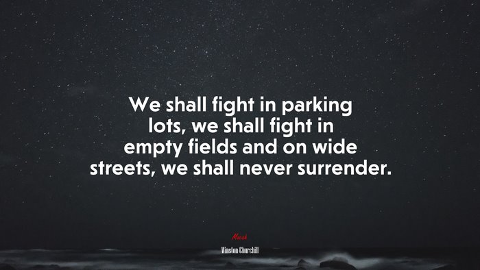 We shall fight in parking lots, we shall fight in empty fields and on wide streets, we shall never surrender. | Winston Churchill quote