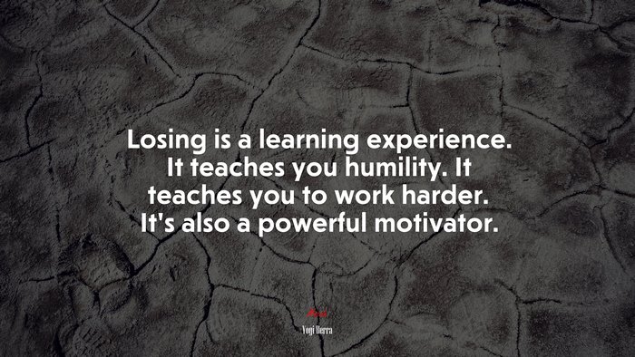 Losing is a learning experience. It teaches you humility. It teaches you to work harder. It’s also a powerful motivator. | Yogi Berra quote
