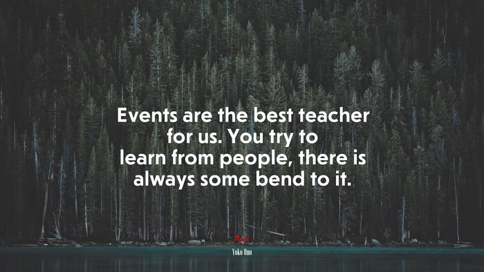 Events are the best teacher for us. You try to learn from people, there is always some bend to it. | Yoko Ono quote