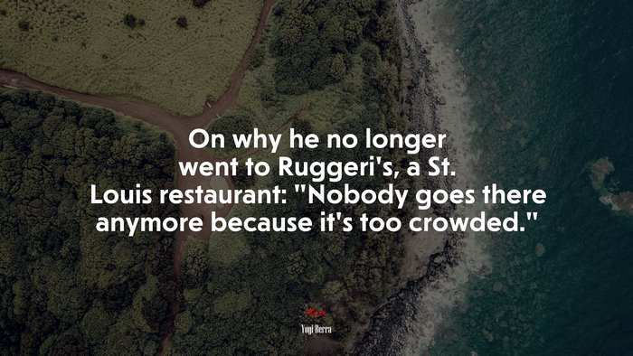 On why he no longer went to Ruggeri’s, a St. Louis restaurant: “Nobody goes there anymore because it’s too crowded.” | Yogi Berra quote