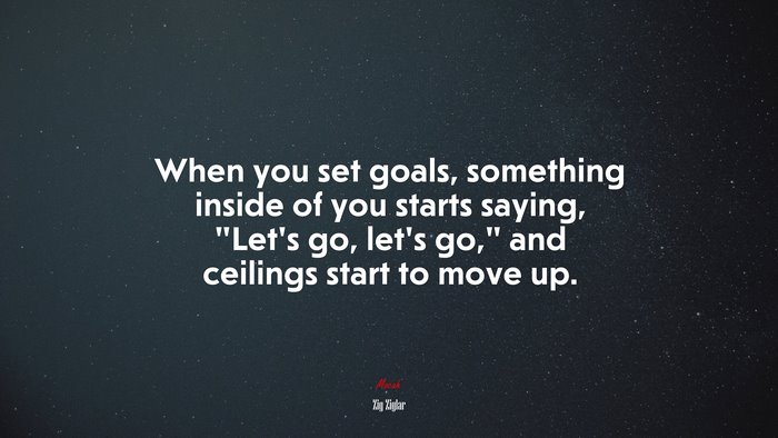 When you set goals, something inside of you starts saying, “Let’s go, let’s go,” and ceilings start to move up. | Zig Ziglar quote
