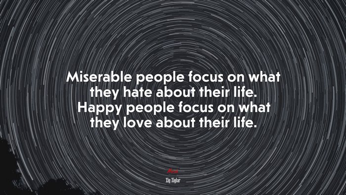 Miserable people focus on what they hate about their life. Happy people focus on what they love about their life. | Zig Ziglar quote