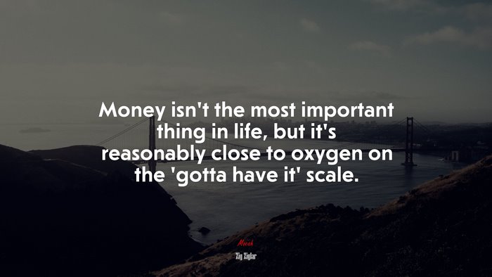 Money isn’t the most important thing in life, but it’s reasonably close to oxygen on the ‘gotta have it’ scale. | Zig Ziglar quote