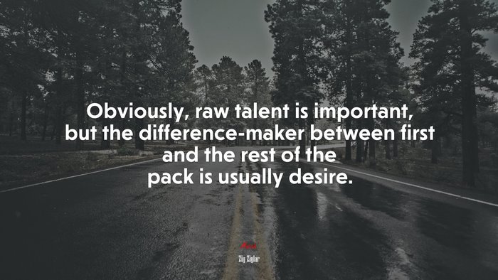 Obviously, raw talent is important, but the difference-maker between first and the rest of the pack is usually desire. | Zig Ziglar quote