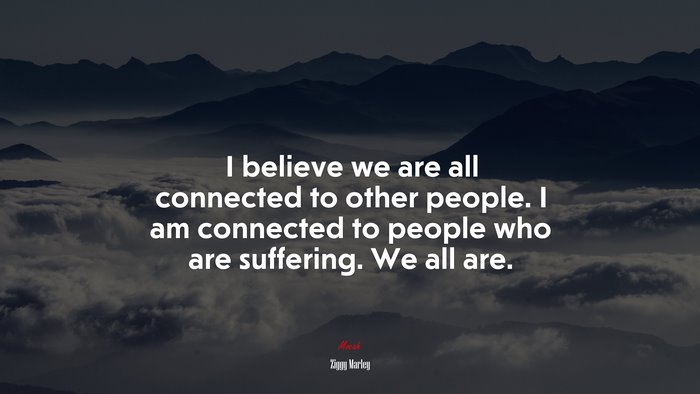 I believe we are all connected to other people. I am connected to people who are suffering. We all are. | Ziggy Marley quote