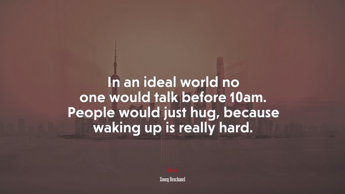 In an ideal world no one would talk before 10am. People would just hug, because waking up is really hard. | Zooey Deschanel quote