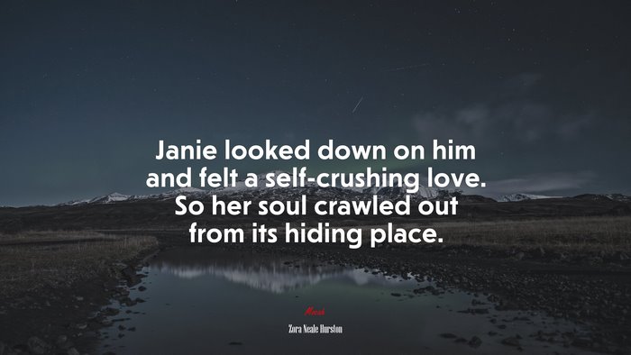 Janie looked down on him and felt a self-crushing love. So her soul crawled out from its hiding place. | Zora Neale Hurston quote