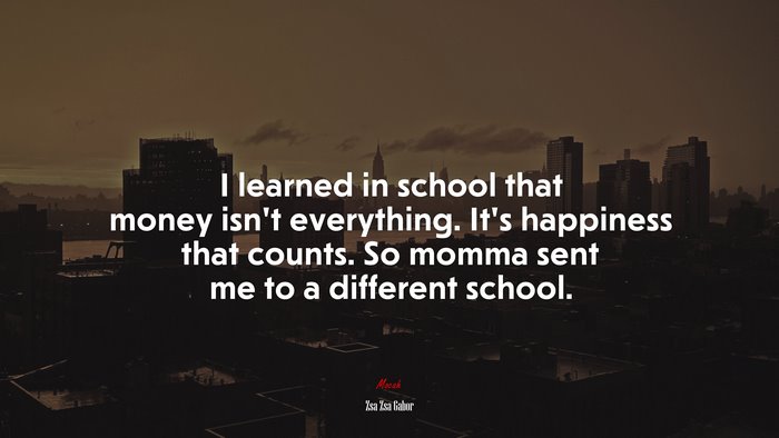 I learned in school that money isn’t everything. It’s happiness that counts. So momma sent me to a different school. | Zsa Zsa Gabor quote