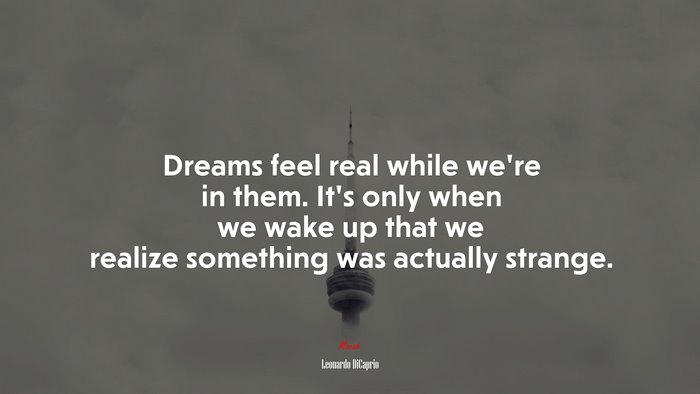 Dreams feel real while we’re in them. It’s only when we wake up that we realize something was actually strange. | Leonardo DiCaprio quote