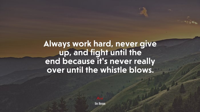 Always work hard, never give up, and fight until the end because it’s never really over until the whistle blows. | Alex Morgan quote