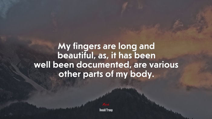 My fingers are long and beautiful, as, it has been well been documented, are various other parts of my body. | Donald Trump quote