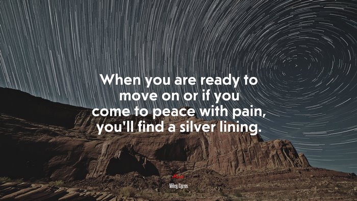 When you are ready to move on or if you come to peace with pain, you’ll find a silver lining. | Miley Cyrus quote