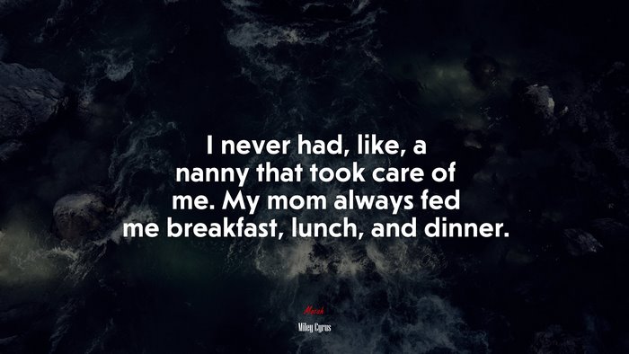 I never had, like, a nanny that took care of me. My mom always fed me breakfast, lunch, and dinner. | Miley Cyrus quote