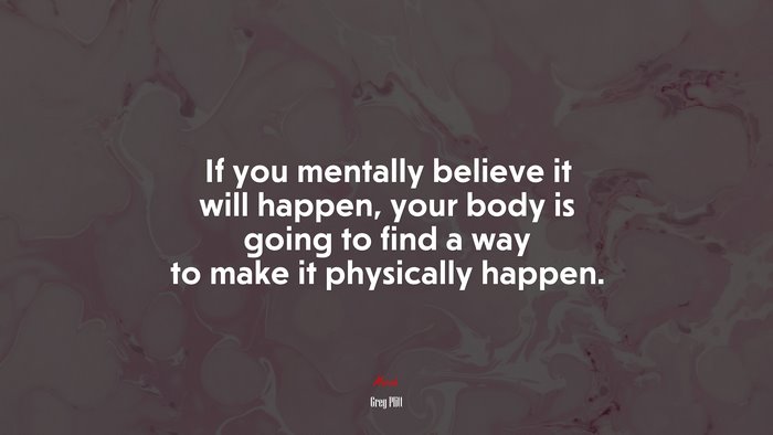If you mentally believe it will happen, your body is going to find a way to make it physically happen. | Greg Plitt quote