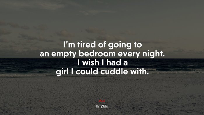 I’m tired of going to an empty bedroom every night. I wish I had a girl I could cuddle with. | Harry Styles quote