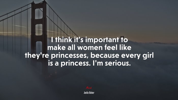I think it’s important to make all women feel like they’re princesses, because every girl is a princess. I’m serious. | Justin Bieber quote
