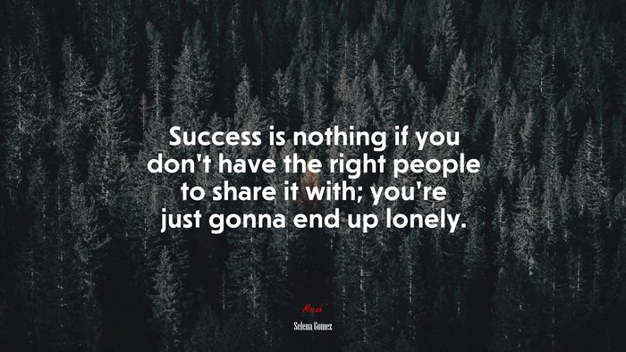 Success is nothing if you don’t have the right people to share it with; you’re just gonna end up lonely. | Selena Gómez quote