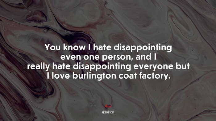 You know I hate disappointing even one person, and I really hate disappointing everyone but I love burlington coat factory. | Michael Scott quote