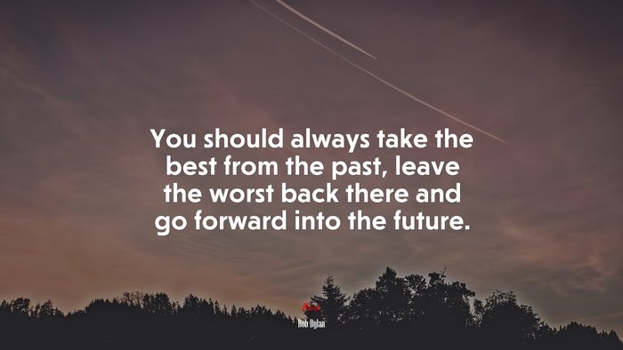 You should always take the best from the past, leave the worst back there and go forward into the future. | Bob Dylan quote