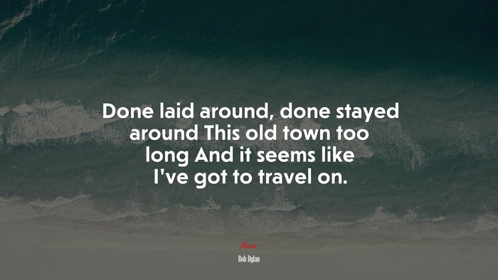 Done laid around, done stayed around This old town too long And it seems like I’ve got to travel on. | Bob Dylan quote