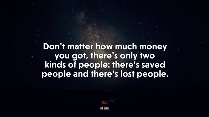 Don’t matter how much money you got, there’s only two kinds of people: there’s saved people and there’s lost people. | Bob Dylan quote