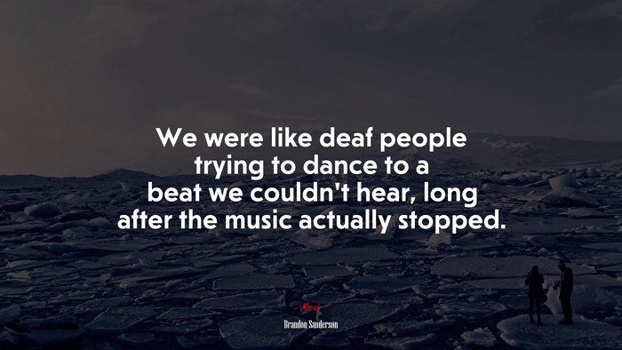 We were like deaf people trying to dance to a beat we couldn’t hear, long after the music actually stopped. | Brandon Sanderson quote