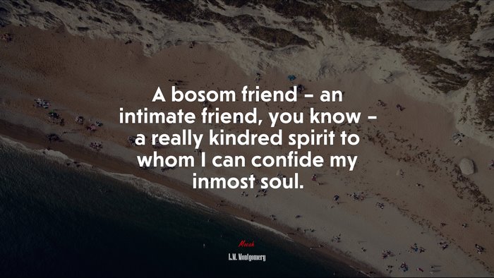 A bosom friend – an intimate friend, you know – a really kindred spirit to whom I can confide my inmost soul. | L.M. Montgomery quote