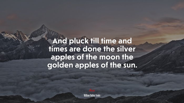 And pluck till time and times are done the silver apples of the moon the golden apples of the sun. | William Butler Yeats quote