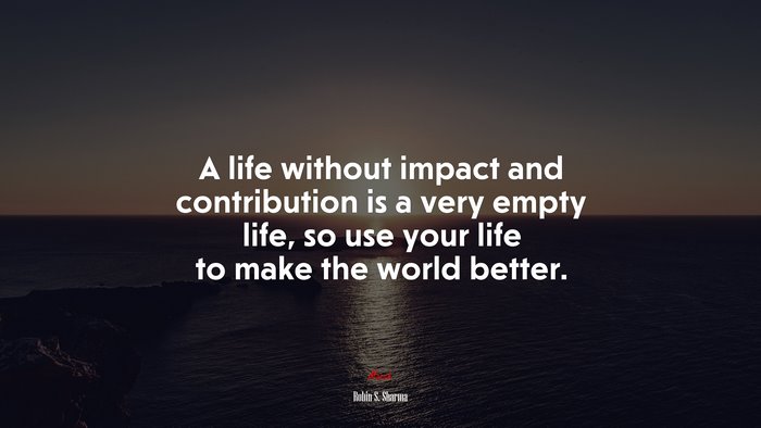 A life without impact and contribution is a very empty life, so use your life to make the world better. | Robin S. Sharma quote