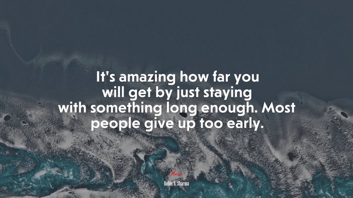 It’s amazing how far you will get by just staying with something long enough. Most people give up too early. | Robin S. Sharma quote