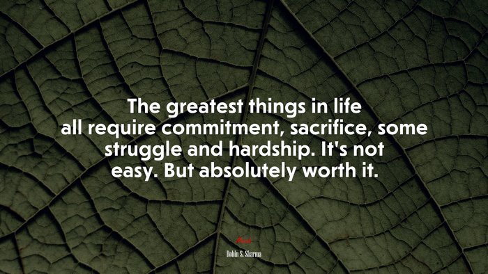The greatest things in life all require commitment, sacrifice, some struggle and hardship. It’s not easy. But absolutely worth it. | Robin S. Sharma quote