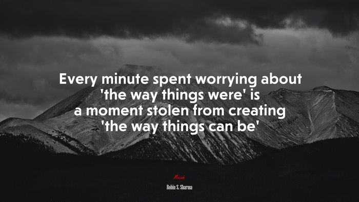 Every minute spent worrying about ‘the way things were’ is a moment stolen from creating ‘the way things can be’ | Robin S. Sharma quote
