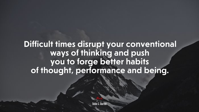 Difficult times disrupt your conventional ways of thinking and push you to forge better habits of thought, performance and being. | Robin S. Sharma quote