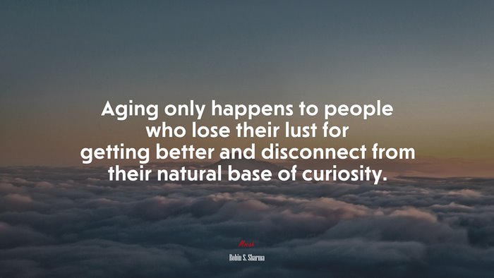 Aging only happens to people who lose their lust for getting better and disconnect from their natural base of curiosity. | Robin S. Sharma quote