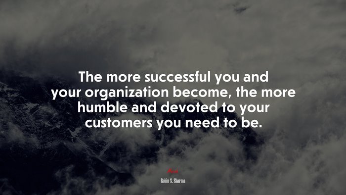 The more successful you and your organization become, the more humble and devoted to your customers you need to be. | Robin S. Sharma quote