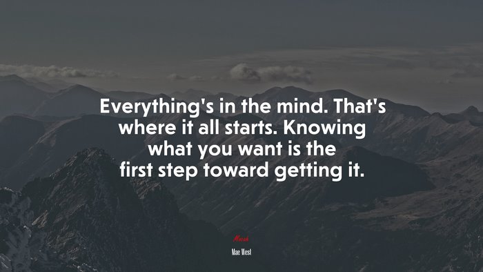 Everything’s in the mind. That’s where it all starts. Knowing what you want is the first step toward getting it. | Mae West quote