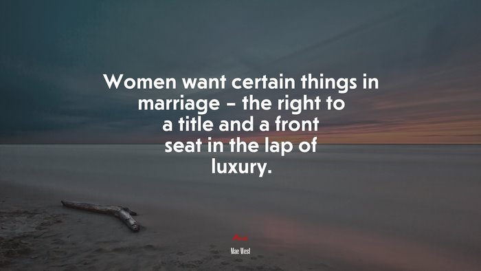 Women want certain things in marriage – the right to a title and a front seat in the lap of luxury. | Mae West quote