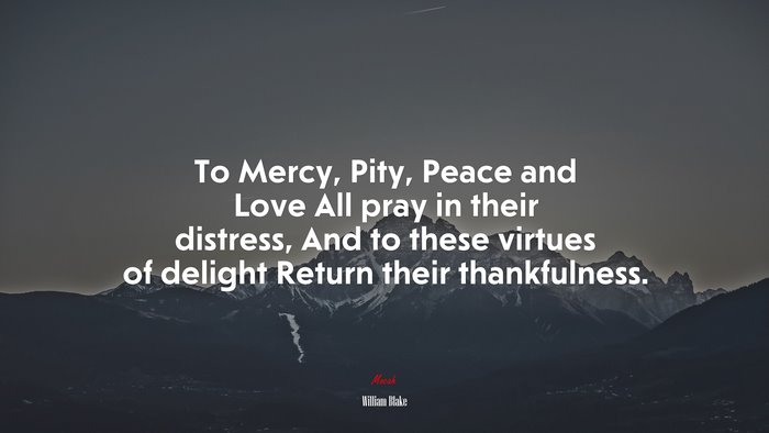To Mercy, Pity, Peace and Love All pray in their distress, And to these virtues of delight Return their thankfulness. | William Blake quote
