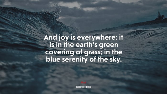 And joy is everywhere; it is in the earth’s green covering of grass; in the blue serenity of the sky. | Rabindranath Tagore quote