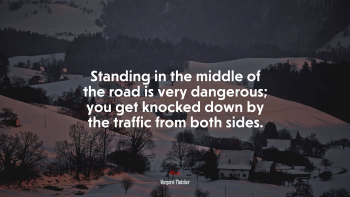 Standing in the middle of the road is very dangerous; you get knocked down by the traffic from both sides. | Margaret Thatcher quote
