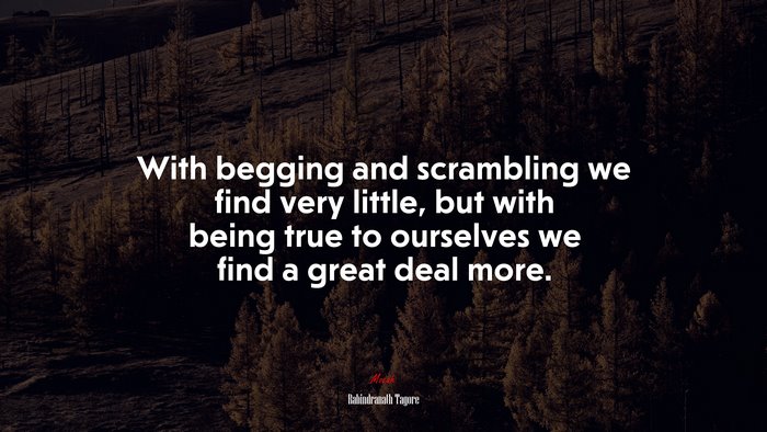With begging and scrambling we find very little, but with being true to ourselves we find a great deal more. | Rabindranath Tagore quote