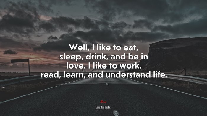 Well, I like to eat, sleep, drink, and be in love. I like to work, read, learn, and understand life. | Langston Hughes quote