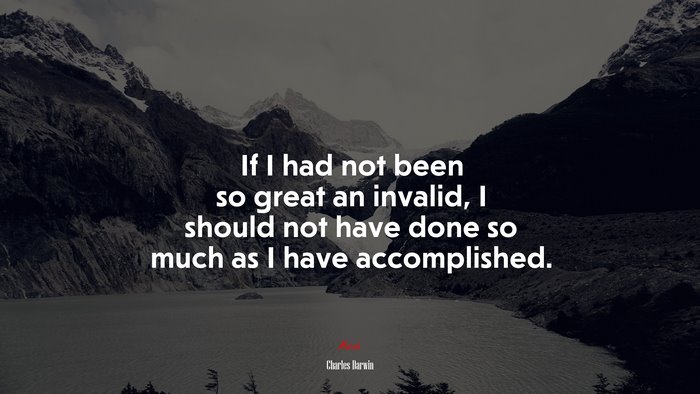 If I had not been so great an invalid, I should not have done so much as I have accomplished. | Charles Darwin quote