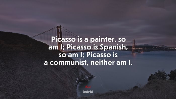 Picasso is a painter, so am I; Picasso is Spanish, so am I; Picasso is a communist, neither am I. | Salvador Dalí quote