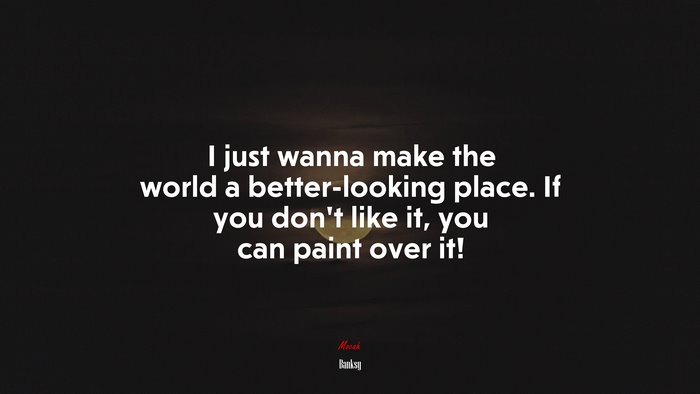 I just wanna make the world a better-looking place. If you don’t like it, you can paint over it! | Banksy quote