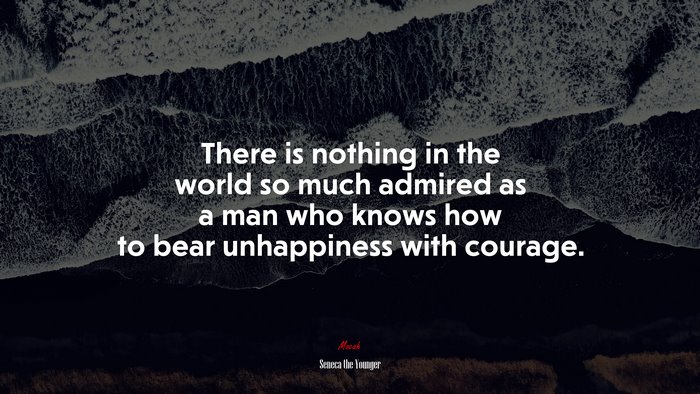 There is nothing in the world so much admired as a man who knows how to bear unhappiness with courage. | Seneca the Younger quote