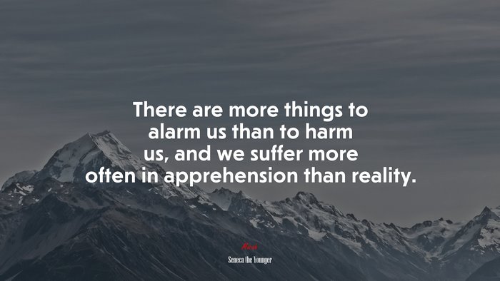 There are more things to alarm us than to harm us, and we suffer more often in apprehension than reality. | Seneca the Younger quote