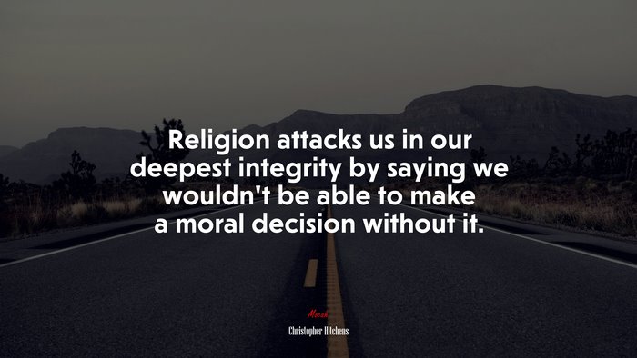 Religion attacks us in our deepest integrity by saying we wouldn’t be able to make a moral decision without it. | Christopher Hitchens quote