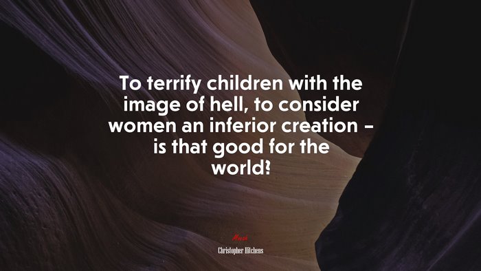 To terrify children with the image of hell, to consider women an inferior creation – is that good for the world? | Christopher Hitchens quote